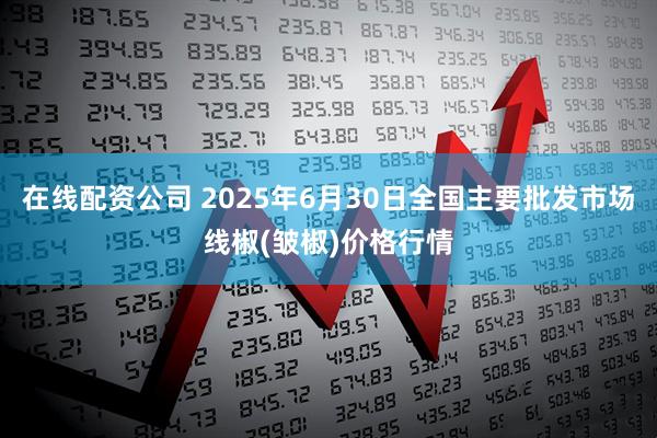 在线配资公司 2025年6月30日全国主要批发市场线椒(皱椒)价格行情