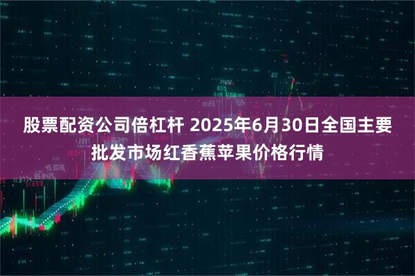 股票配资公司倍杠杆 2025年6月30日全国主要批发市场红香蕉苹果价格行情