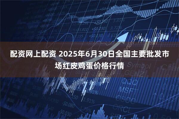 配资网上配资 2025年6月30日全国主要批发市场红皮鸡蛋价格行情
