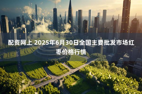 配资网上 2025年6月30日全国主要批发市场红枣价格行情