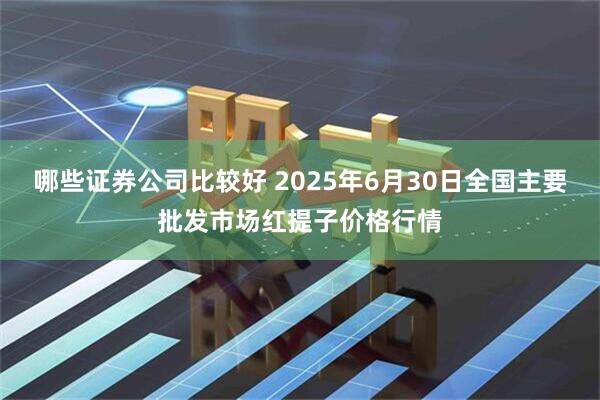 哪些证券公司比较好 2025年6月30日全国主要批发市场红提子价格行情