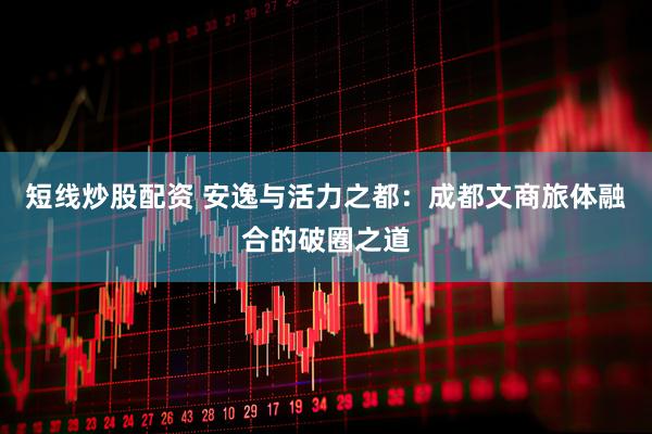 短线炒股配资 安逸与活力之都：成都文商旅体融合的破圈之道