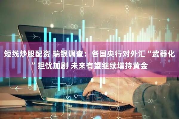 短线炒股配资 瑞银调查：各国央行对外汇“武器化”担忧加剧 未来有望继续增持黄金