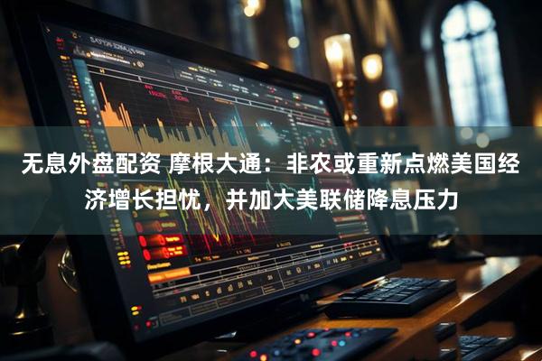 无息外盘配资 摩根大通：非农或重新点燃美国经济增长担忧，并加大美联储降息压力
