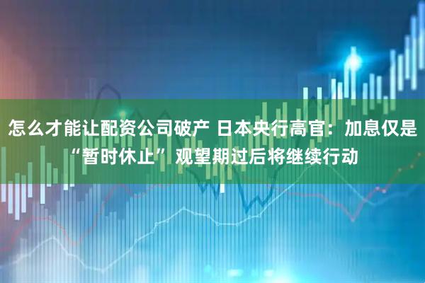 怎么才能让配资公司破产 日本央行高官：加息仅是“暂时休止” 观望期过后将继续行动
