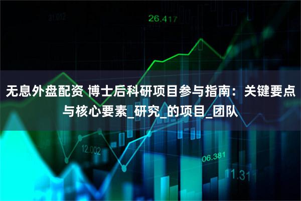 无息外盘配资 博士后科研项目参与指南：关键要点与核心要素_研究_的项目_团队