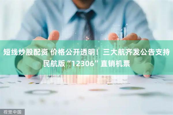 短线炒股配资 价格公开透明！三大航齐发公告支持民航版“12306”直销机票