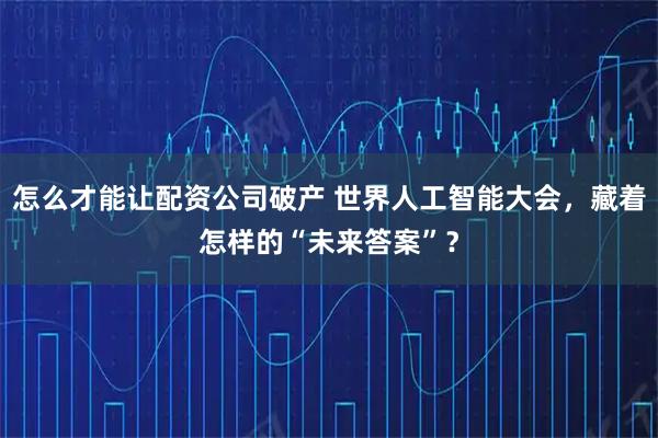 怎么才能让配资公司破产 世界人工智能大会，藏着怎样的“未来答案”？