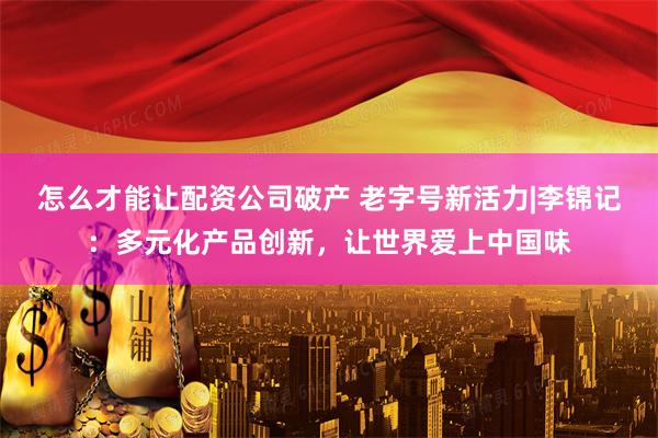 怎么才能让配资公司破产 老字号新活力|李锦记：多元化产品创新，让世界爱上中国味