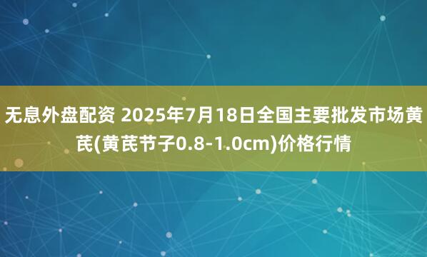 无息外盘配资 2025年7月18日全国主要批发市场黄芪(黄芪节子0.8-1.0cm)价格行情