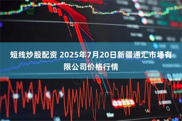 短线炒股配资 2025年7月20日新疆通汇市场有限公司价格行情