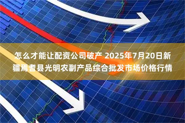 怎么才能让配资公司破产 2025年7月20日新疆焉耆县光明农副产品综合批发市场价格行情