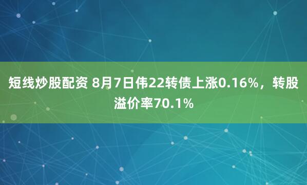 短线炒股配资 8月7日伟22转债上涨0.16%，转股溢价率70.1%