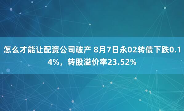 怎么才能让配资公司破产 8月7日永02转债下跌0.14%，转股溢价率23.52%