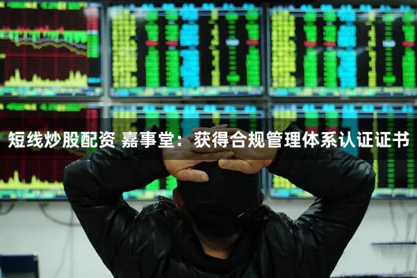 短线炒股配资 嘉事堂：获得合规管理体系认证证书