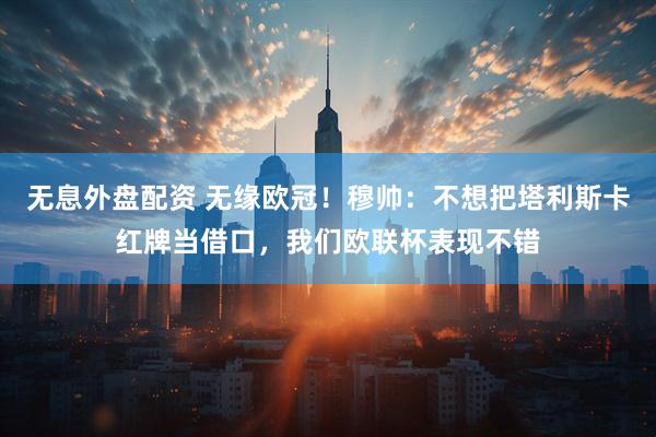 无息外盘配资 无缘欧冠！穆帅：不想把塔利斯卡红牌当借口，我们欧联杯表现不错