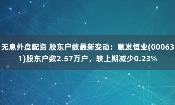 无息外盘配资 股东户数最新变动：顺发恒业(000631)股东户数2.57万户，较上期减少0.23%