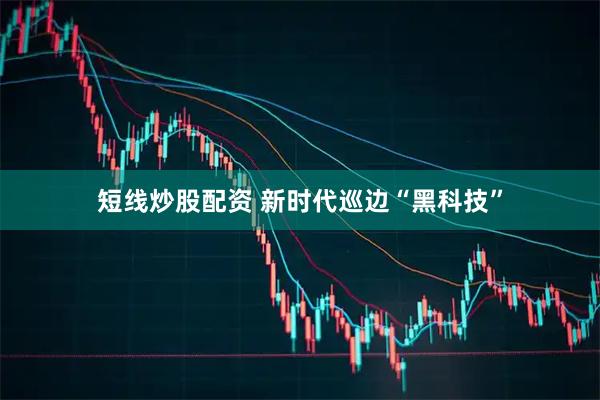 短线炒股配资 新时代巡边“黑科技”
