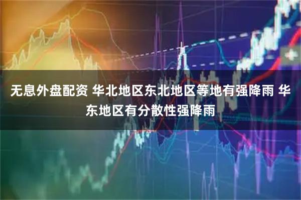 无息外盘配资 华北地区东北地区等地有强降雨 华东地区有分散性强降雨