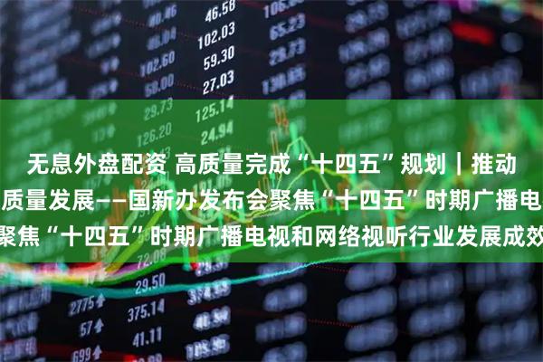 无息外盘配资 高质量完成“十四五”规划｜推动广播电视和网络视听高质量发展——国新办发布会聚焦“十四五”时期广播电视和网络视听行业发展成效