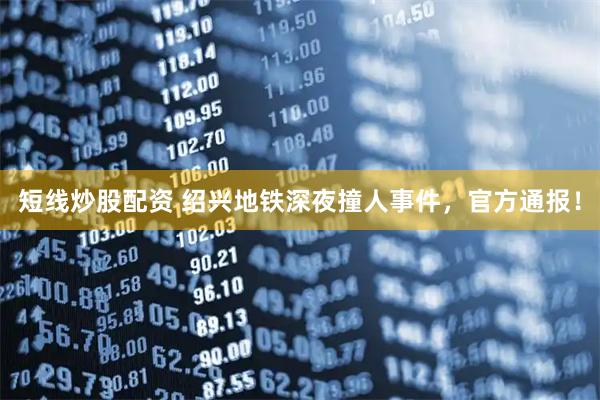 短线炒股配资 绍兴地铁深夜撞人事件，官方通报！