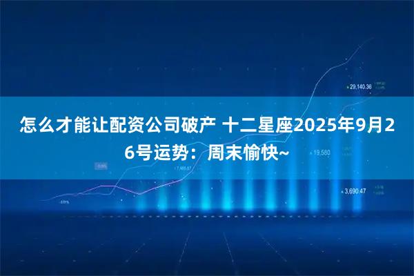 怎么才能让配资公司破产 十二星座2025年9月26号运势：周末愉快~