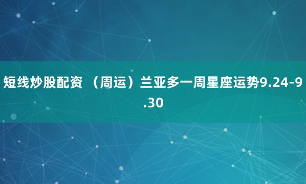 短线炒股配资 （周运）兰亚多一周星座运势9.24-9.30