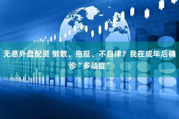 无息外盘配资 懒散、拖延、不自律？我在成年后确诊“多动症”