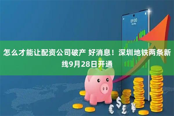 怎么才能让配资公司破产 好消息！深圳地铁两条新线9月28日开通